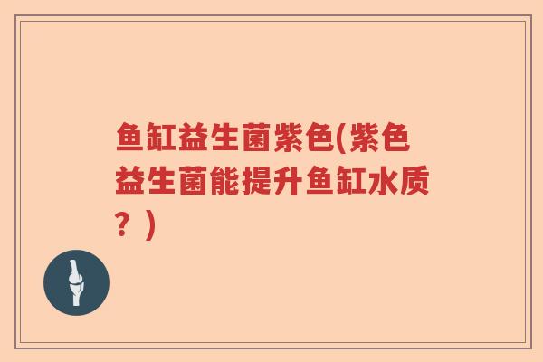鱼缸益生菌紫色(紫色益生菌能提升鱼缸水质?) 鱼缸益生菌紫色(紫色益生菌能提升鱼缸水质?)