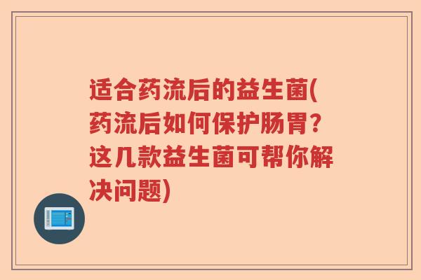 适合药流后的益生菌(药流后如何保护肠胃?这几款益生菌可帮你解决问题) 适合药流后的益生菌(药流后如何保护肠胃?这几款益生菌可帮你解决问题)
