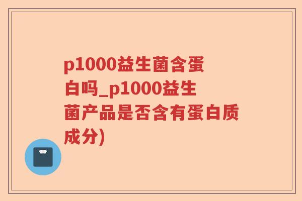 p1000益生菌含蛋白吗_p1000益生菌产品是否含有蛋白质成分)
