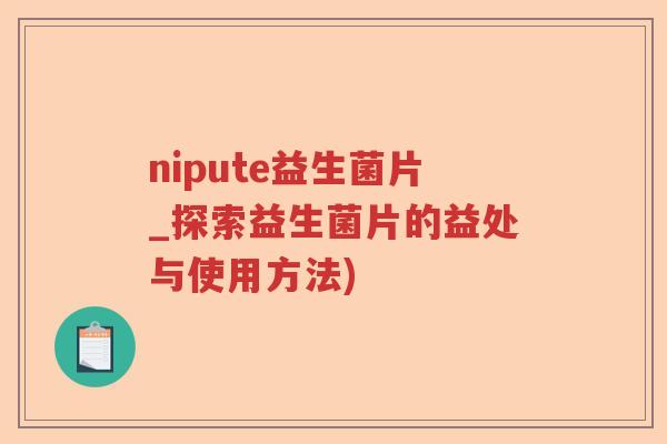 nipute益生菌片_探索益生菌片的益处与使用方法) nipute益生菌片_探索益生菌片的益处与使用方法)