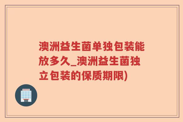 澳洲益生菌单独包装能放多久_澳洲益生菌独立包装的保质期限) 澳洲益生菌单独包装能放多久_澳洲益生菌独立包装的保质期限)