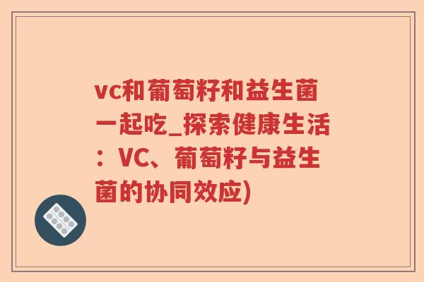 vc和葡萄籽和益生菌一起吃_探索健康生活:VC、葡萄籽与益生菌的协同效应) vc和葡萄籽和益生菌一起吃_探索健康生活:VC、葡萄籽与益生菌的协同效应)