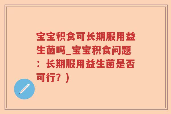 宝宝积食可长期服用益生菌吗_宝宝积食问题:长期服用益生菌是否可行?) 宝宝积食可长期服用益生菌吗_宝宝积食问题:长期服用益生菌是否可行?)