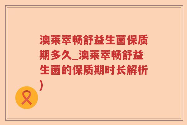 澳莱萃畅舒益生菌保质期多久_澳莱萃畅舒益生菌的保质期时长解析)