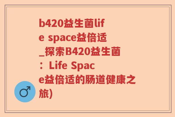 b420益生菌life space益倍适_探索B420益生菌：Life Space益倍适的肠道健康之旅)