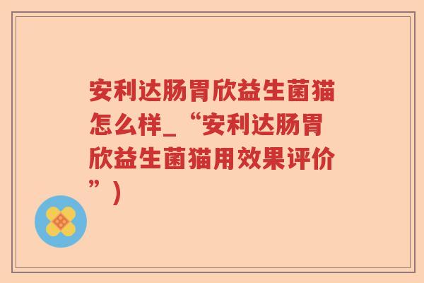 安利达肠胃欣益生菌猫怎么样_“安利达肠胃欣益生菌猫用效果评价”) 安利达肠胃欣益生菌猫怎么样_“安利达肠胃欣益生菌猫用效果评价”)