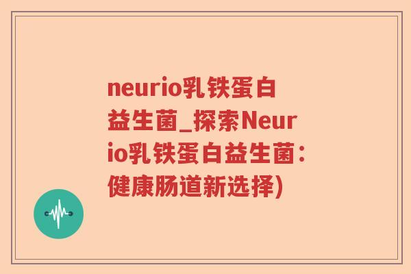 neurio乳铁蛋白益生菌_探索Neurio乳铁蛋白益生菌:健康肠道新选择) neurio乳铁蛋白益生菌_探索Neurio乳铁蛋白益生菌:健康肠道新选择)