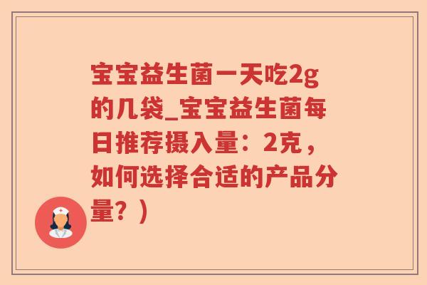 宝宝益生菌一天吃2g的几袋_宝宝益生菌每日推荐摄入量:2克,如何选择合适的产品分量?) 宝宝益生菌一天吃2g的几袋_宝宝益生菌每日推荐摄入量:2克,如何选择合适的产品分量?)