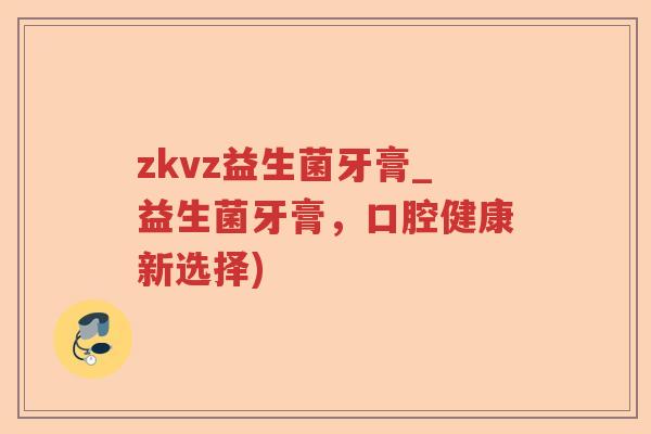 zkvz益生菌牙膏_益生菌牙膏,口腔健康新选择) zkvz益生菌牙膏_益生菌牙膏,口腔健康新选择)