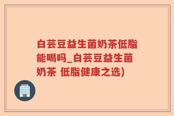 白芸豆益生菌奶茶低脂能喝吗_白芸豆益生菌奶茶 低脂健康之选) 白芸豆益生菌奶茶低脂能喝吗_白芸豆益生菌奶茶 低脂健康之选)