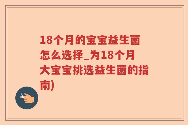 18个月的宝宝益生菌怎么选择_为18个月大宝宝挑选益生菌的指南)