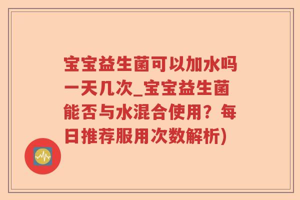 宝宝益生菌可以加水吗一天几次_宝宝益生菌能否与水混合使用？每日推荐服用次数解析)