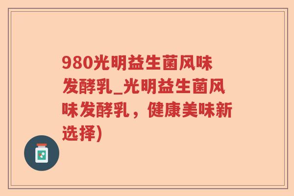 980光明益生菌风味发酵乳_光明益生菌风味发酵乳,健康美味新选择) 980光明益生菌风味发酵乳_光明益生菌风味发酵乳,健康美味新选择)