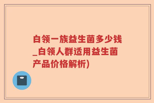 白领一族益生菌多少钱_白领人群适用益生菌产品价格解析) 白领一族益生菌多少钱_白领人群适用益生菌产品价格解析)