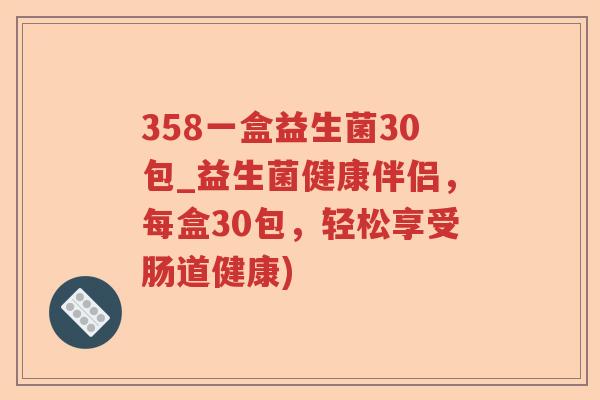 358一盒益生菌30包_益生菌健康伴侣,每盒30包,轻松享受肠道健康) 358一盒益生菌30包_益生菌健康伴侣,每盒30包,轻松享受肠道健康)