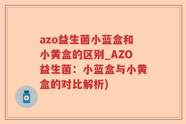 azo益生菌小蓝盒和小黄盒的区别_AZO益生菌:小蓝盒与小黄盒的对比解析) azo益生菌小蓝盒和小黄盒的区别_AZO益生菌:小蓝盒与小黄盒的对比解析)