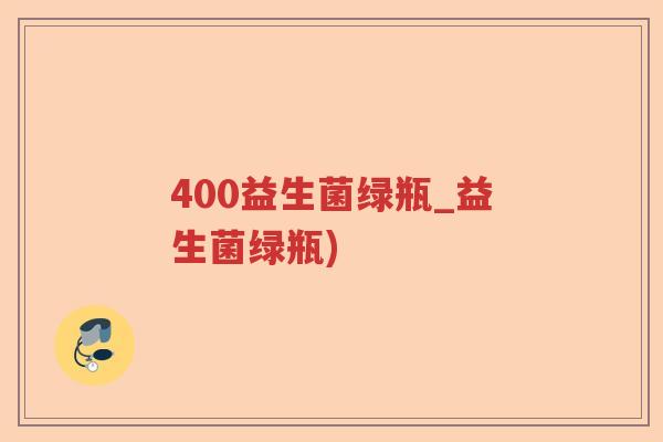 400益生菌绿瓶_益生菌绿瓶) 400益生菌绿瓶_益生菌绿瓶)