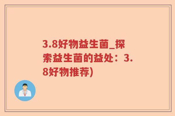3.8好物益生菌_探索益生菌的益处：3.8好物推荐)