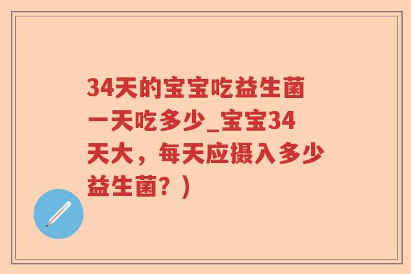 34天的宝宝吃益生菌一天吃多少_宝宝34天大，每天应摄入多少益生菌？)