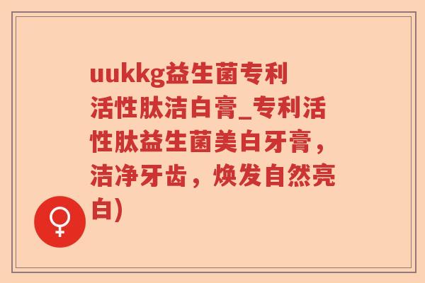 uukkg益生菌专利活性肽洁白膏_专利活性肽益生菌美白牙膏,洁净牙齿,焕发自然亮白) uukkg益生菌专利活性肽洁白膏_专利活性肽益生菌美白牙膏,洁净牙齿,焕发自然亮白)