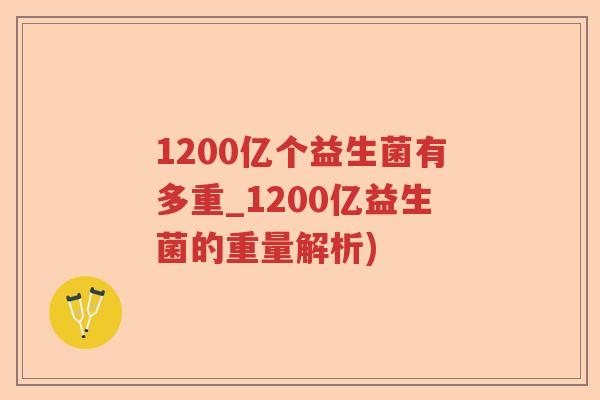 1200亿个益生菌有多重_1200亿益生菌的重量解析) 1200亿个益生菌有多重_1200亿益生菌的重量解析)