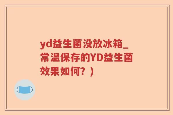 yd益生菌没放冰箱_常温保存的YD益生菌效果如何?) yd益生菌没放冰箱_常温保存的YD益生菌效果如何?)