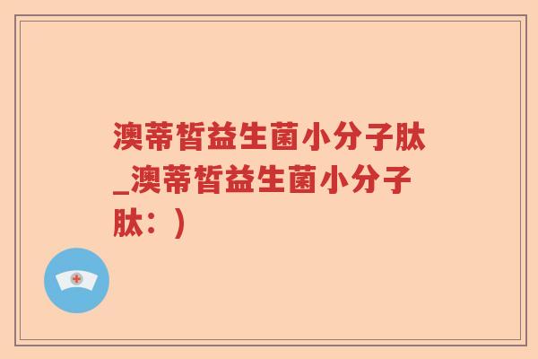 澳蒂皙益生菌小分子肽_澳蒂皙益生菌小分子肽:) 澳蒂皙益生菌小分子肽_澳蒂皙益生菌小分子肽:)