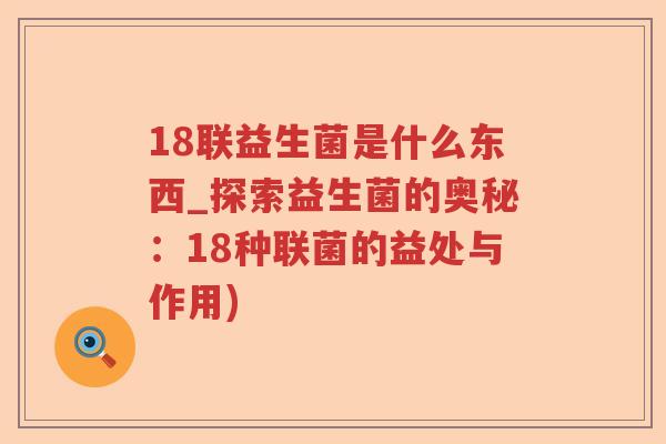 18联益生菌是什么东西_探索益生菌的奥秘:18种联菌的益处与作用) 18联益生菌是什么东西_探索益生菌的奥秘:18种联菌的益处与作用)