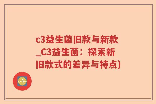c3益生菌旧款与新款_C3益生菌:探索新旧款式的差异与特点) c3益生菌旧款与新款_C3益生菌:探索新旧款式的差异与特点)