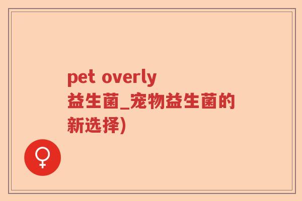 pet overly益生菌_宠物益生菌的新选择)