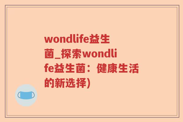 wondlife益生菌_探索wondlife益生菌:健康生活的新选择) wondlife益生菌_探索wondlife益生菌:健康生活的新选择)