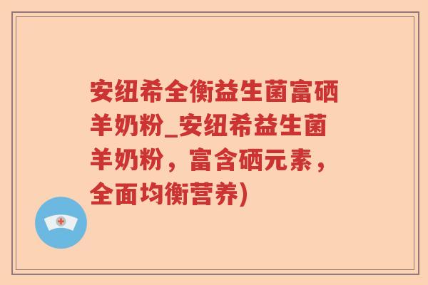 安纽希全衡益生菌富硒羊奶粉_安纽希益生菌羊奶粉，富含硒元素，全面均衡营养)