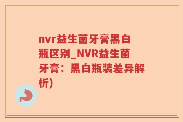 nvr益生菌牙膏黑白瓶区别_NVR益生菌牙膏:黑白瓶装差异解析) nvr益生菌牙膏黑白瓶区别_NVR益生菌牙膏:黑白瓶装差异解析)