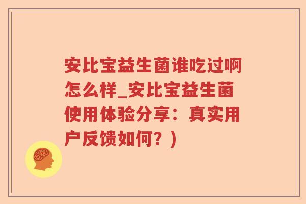 安比宝益生菌谁吃过啊怎么样_安比宝益生菌使用体验分享:真实用户反馈如何?) 安比宝益生菌谁吃过啊怎么样_安比宝益生菌使用体验分享:真实用户反馈如何?)