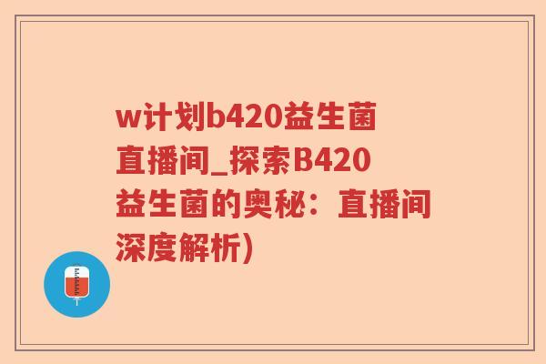 w计划b420益生菌直播间_探索B420益生菌的奥秘:直播间深度解析) w计划b420益生菌直播间_探索B420益生菌的奥秘:直播间深度解析)