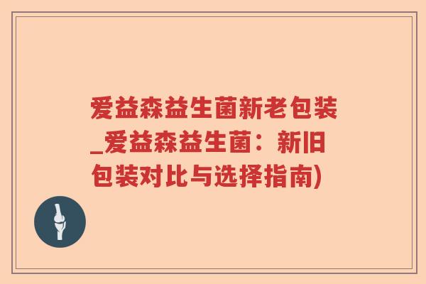 爱益森益生菌新老包装_爱益森益生菌:新旧包装对比与选择指南) 爱益森益生菌新老包装_爱益森益生菌:新旧包装对比与选择指南)