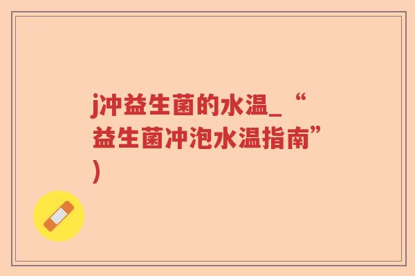 j冲益生菌的水温_“益生菌冲泡水温指南”) j冲益生菌的水温_“益生菌冲泡水温指南”)
