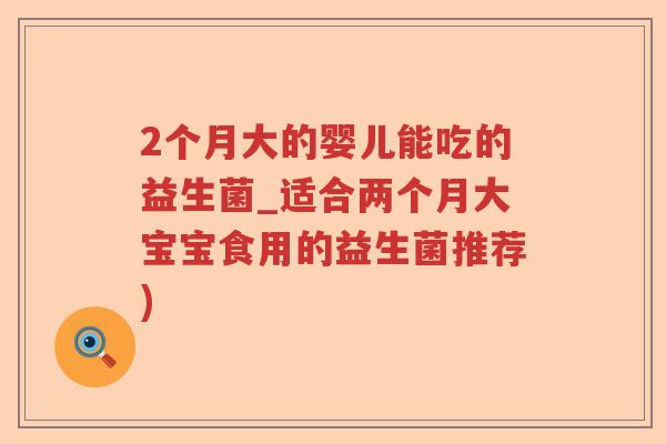 2个月大的婴儿能吃的益生菌_适合两个月大宝宝食用的益生菌推荐) 2个月大的婴儿能吃的益生菌_适合两个月大宝宝食用的益生菌推荐)