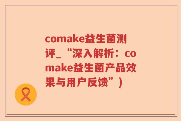 comake益生菌测评_“深入解析:comake益生菌产品效果与用户反馈”) comake益生菌测评_“深入解析:comake益生菌产品效果与用户反馈”)