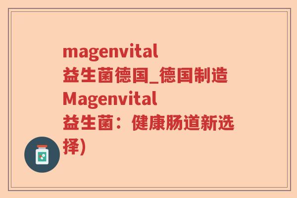 magenvital益生菌德国_德国制造Magenvital益生菌:健康肠道新选择) magenvital益生菌德国_德国制造Magenvital益生菌:健康肠道新选择)