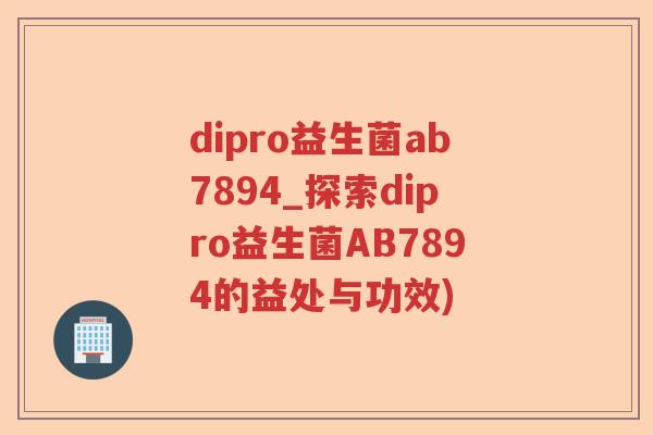 dipro益生菌ab7894_探索dipro益生菌AB7894的益处与功效) dipro益生菌ab7894_探索dipro益生菌AB7894的益处与功效)