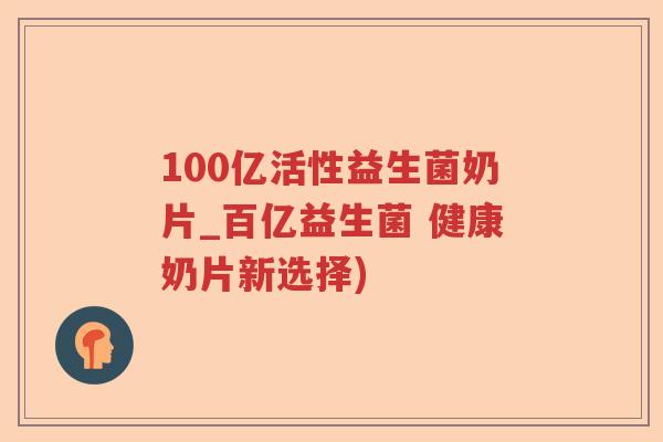 100亿活性益生菌奶片_百亿益生菌 健康奶片新选择) 100亿活性益生菌奶片_百亿益生菌 健康奶片新选择)