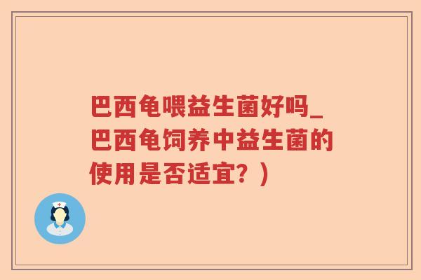 巴西龟喂益生菌好吗_巴西龟饲养中益生菌的使用是否适宜?) 巴西龟喂益生菌好吗_巴西龟饲养中益生菌的使用是否适宜?)