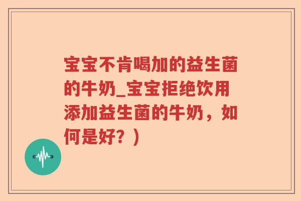 宝宝不肯喝加的益生菌的牛奶_宝宝拒绝饮用添加益生菌的牛奶,如何是好?) 宝宝不肯喝加的益生菌的牛奶_宝宝拒绝饮用添加益生菌的牛奶,如何是好?)