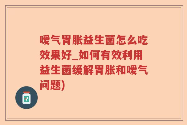 嗳气胃胀益生菌怎么吃效果好_如何有效利用益生菌缓解胃胀和嗳气问题) 嗳气胃胀益生菌怎么吃效果好_如何有效利用益生菌缓解胃胀和嗳气问题)