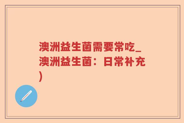 澳洲益生菌需要常吃_澳洲益生菌:日常补充) 澳洲益生菌需要常吃_澳洲益生菌:日常补充)