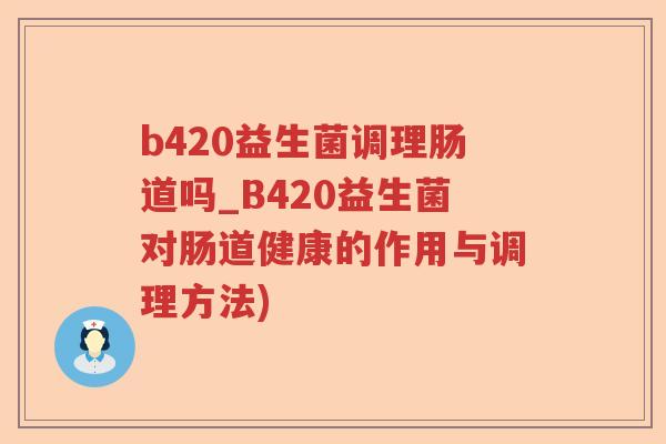 b420益生菌调理肠道吗_B420益生菌对肠道健康的作用与调理方法) b420益生菌调理肠道吗_B420益生菌对肠道健康的作用与调理方法)