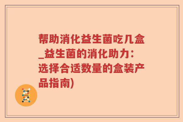 帮助消化益生菌吃几盒_益生菌的消化助力：选择合适数量的盒装产品指南)