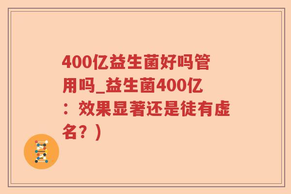400亿益生菌好吗管用吗_益生菌400亿:效果显著还是徒有虚名?) 400亿益生菌好吗管用吗_益生菌400亿:效果显著还是徒有虚名?)