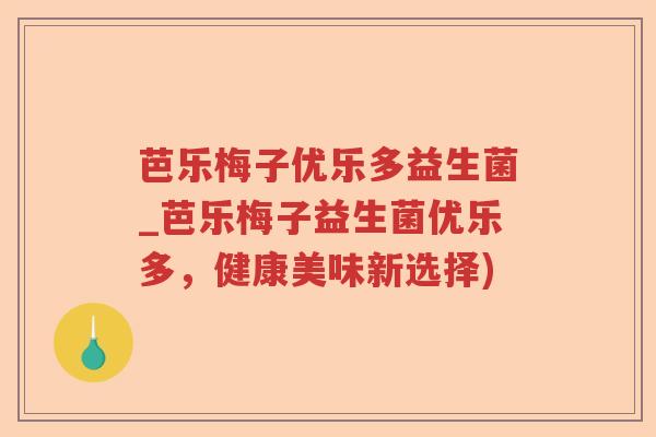 芭乐梅子优乐多益生菌_芭乐梅子益生菌优乐多，健康美味新选择)